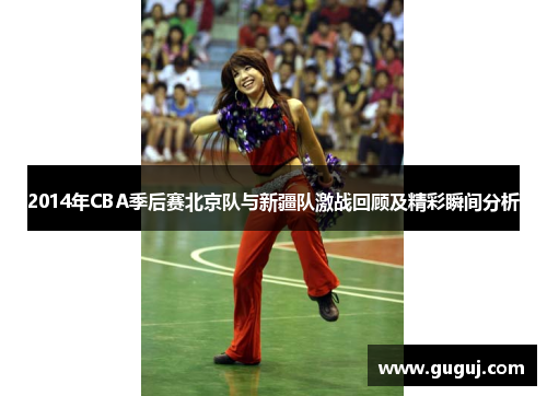 2014年CBA季后赛北京队与新疆队激战回顾及精彩瞬间分析