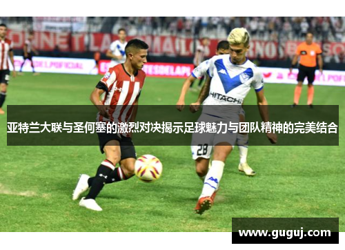 亚特兰大联与圣何塞的激烈对决揭示足球魅力与团队精神的完美结合
