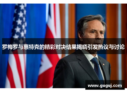 罗梅罗与惠特克的精彩对决结果揭晓引发热议与讨论