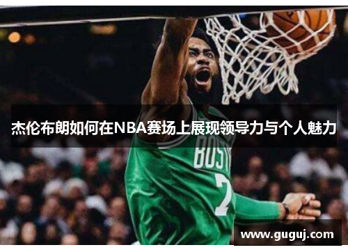 杰伦布朗如何在NBA赛场上展现领导力与个人魅力